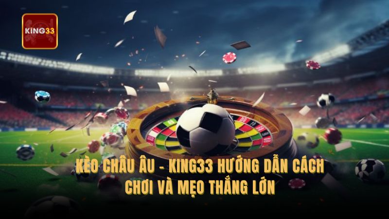 Kèo Châu Âu King33: Hướng Dẫn Cách Chơi Và Mẹo Thắng Lớn